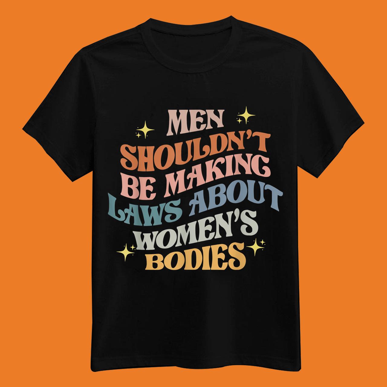 Men Shouldn’t Be Making Laws About Bodies Feminist Women Rights T-Shirt