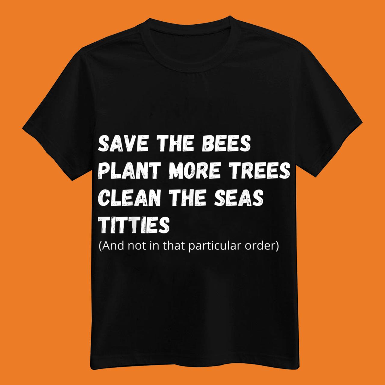 Save The Bees Plant More Trees Clean The Seas Titties Shirt