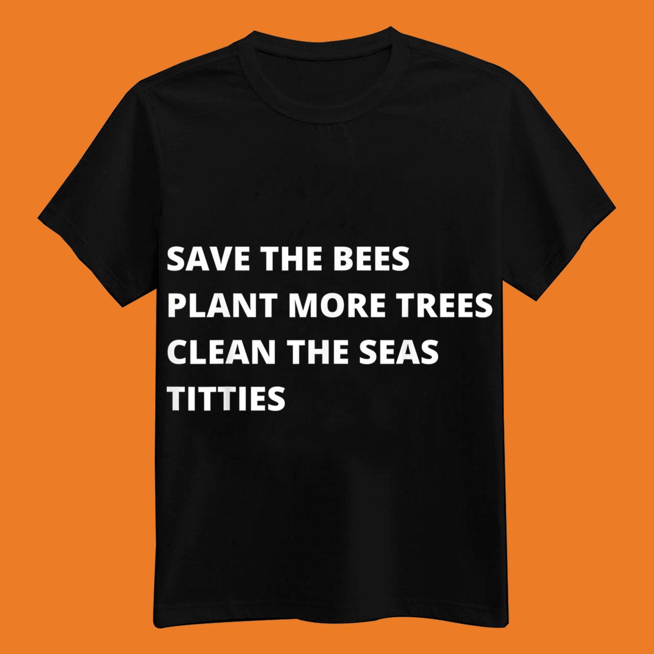Save The Bees Plant More Trees Clean The Seas Titties Tee Shirt