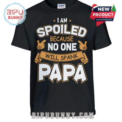 I Am Spoiled Because No One Woll Spank Papa T-Shirt