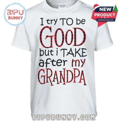 I Try To Be Good But I Take After My Grandpa T-Shirt I Try To Be Good But I Take After My Grandpa T-Shirt